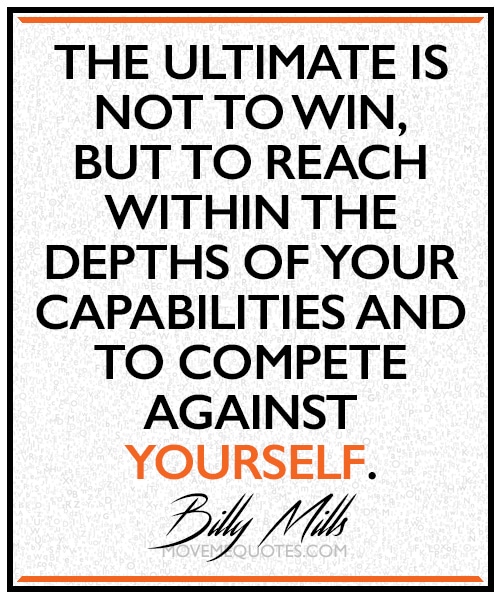 "The ultimate is not to win, but to reach within the depths of your capabilities and to compete against yourself." ~ Billy Mills