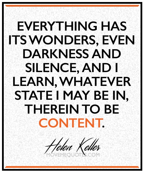 "Everything has its wonders, even darkness and silence, and I learn, whatever state I may be in, therein to be content. " ~ Helen Keller