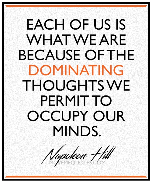 "Each of us is what we are because of the dominating thoughts we permit to occupy our minds." ~ Napoleon Hill
