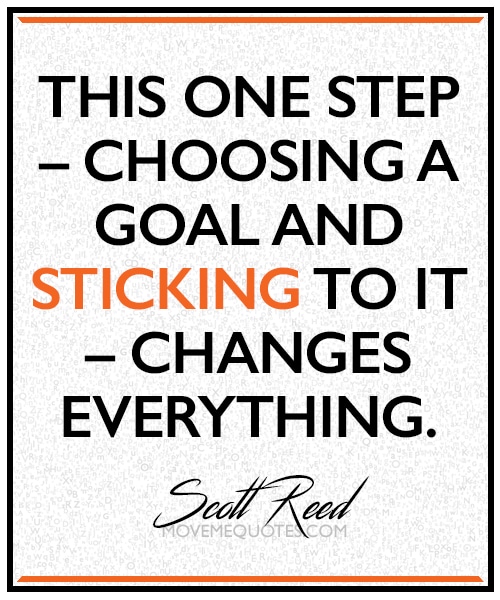 "This one step – choosing a goal and sticking to it – changes everything." ~ Scott Reed
