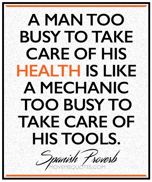 "A man too busy to take care of his health is like a mechanic too busy to take care of his tools." ~ Unknown