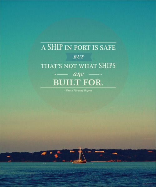 A ship is safe in port, but that's not what it's built for.  Picture Quote.