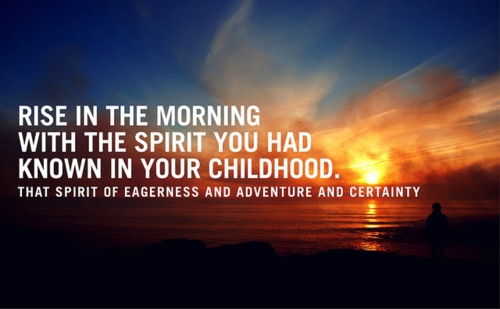 "Rise in the morning with the spirit you had known in your childhood.  That spirit of eagerness and adventure and certainty."