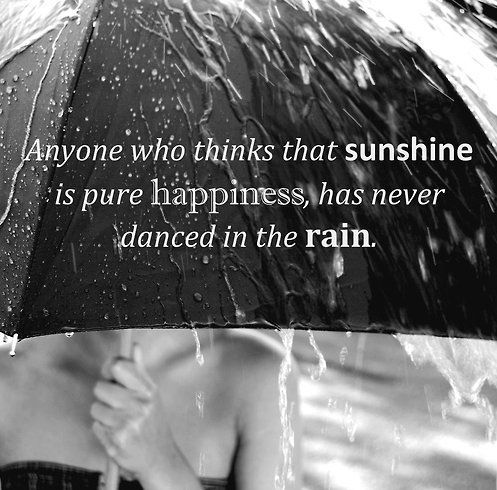 "Anyone who think that sunshine is pure happiness has never danced in the rain."