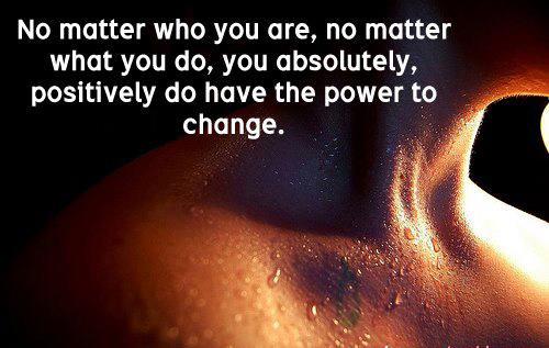 No matter who you are, no matter what you do, you absolutely, positively do have the power to change.
