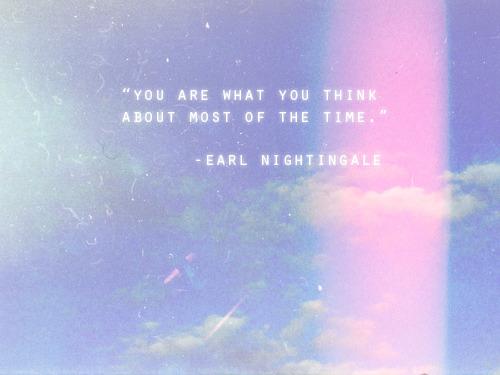 "You are what you think about most of the time." ~ Earl Nightingale