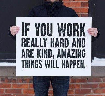 If you work really hard and are kind, amazing things will happen.