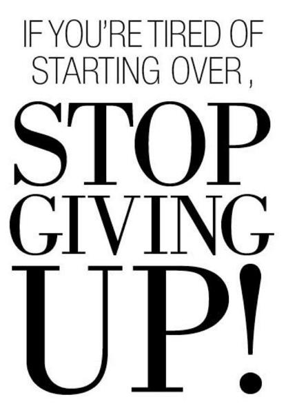 "If you're tired of starting over, STOP GIVING UP!"