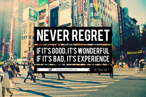 Never Regret.  If it's good, it's wonderful.  If it's bad, it's experience.