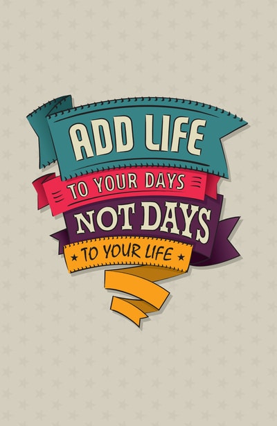 Add life to your days, not days to your life.