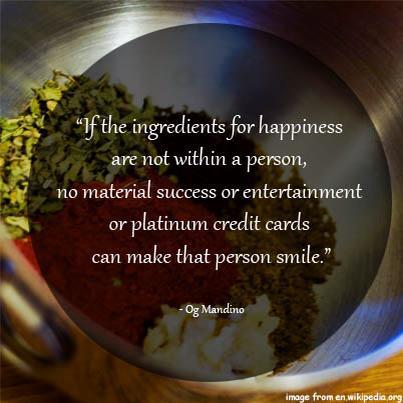 "If the ingredients for happiness are not within a person, no material success or entertainment or platinum credit cards can make that person smile." ~ Og Mandino