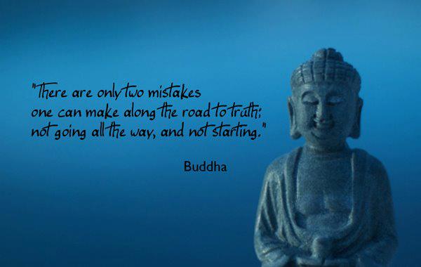 "There are only two mistakes one can make along the road to truth; not going all the way, and not starting." ~ Buddha