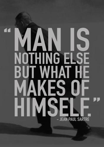 "Man is nothing else but what he makes of himself." ~ Jean Paul Sartre