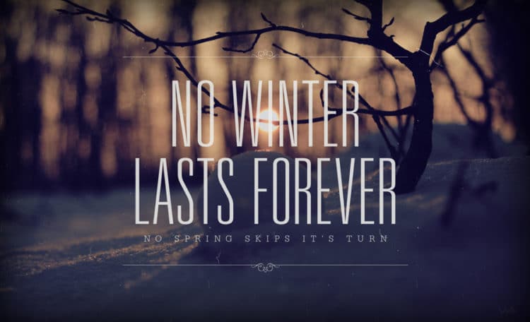 No winter lasts forever.  No spring skips it's turn.