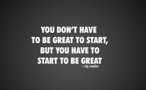 "You don't have to be great to start, but you have to start to be great." ~ Zig Ziglar