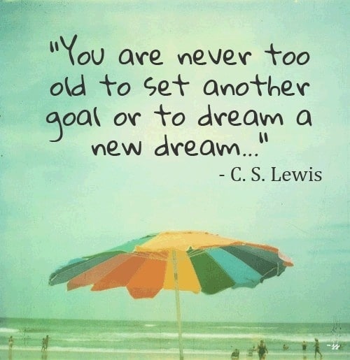 "You are never too old to set another goal or to dream a new dream..." ~ C. S. Lewis