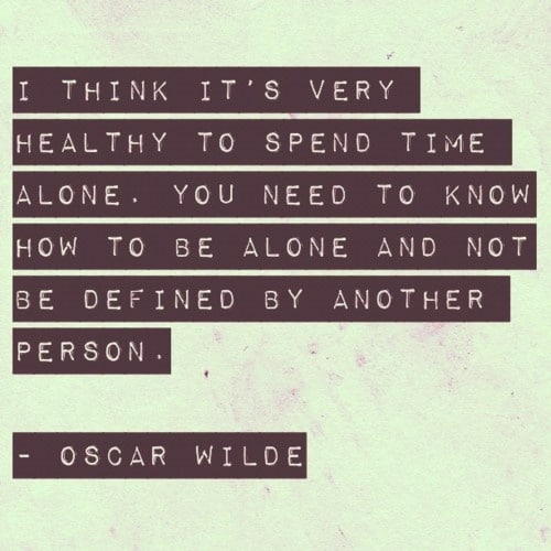 "I think it's very healthy to spend time alone.  You need to know how to be alone and not be defined by another person." ~ Oscar Wilde