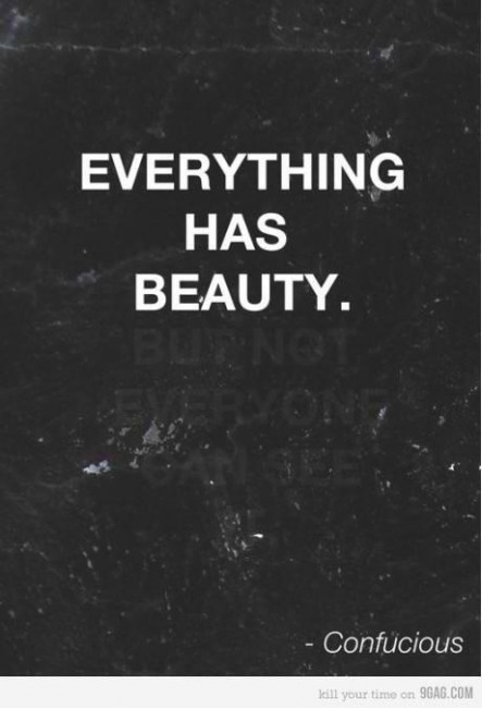 "Everything has beauty.  But not everyone can see it." ~ Confucious