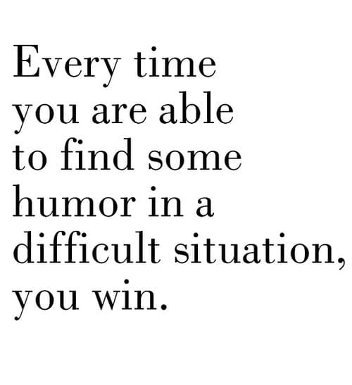 Every time you are able to find some humor in a difficult situation, you win.