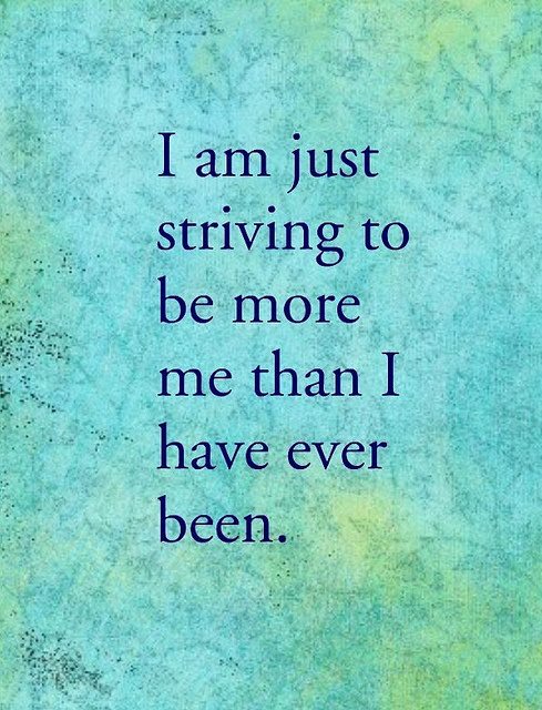 I am just striving to be more me than I have ever been