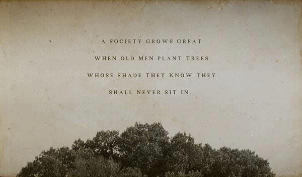 A society grows great when old men plant trees whose shade they know they shall never sit in.