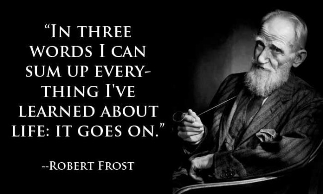 "In three words I can sum up everything I've learned about life: It goes on." ~ Robert Frost