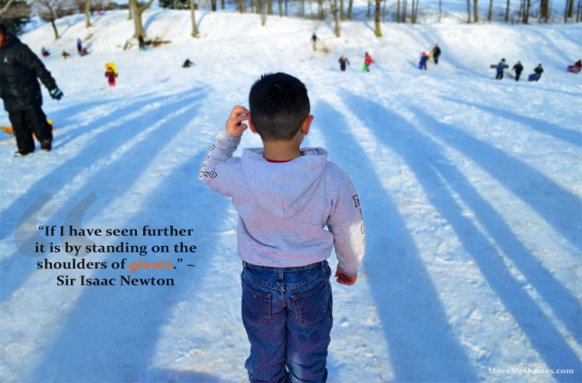 “If I have seen further it is by standing on the shoulders of giants.” ~ Isaac Newton