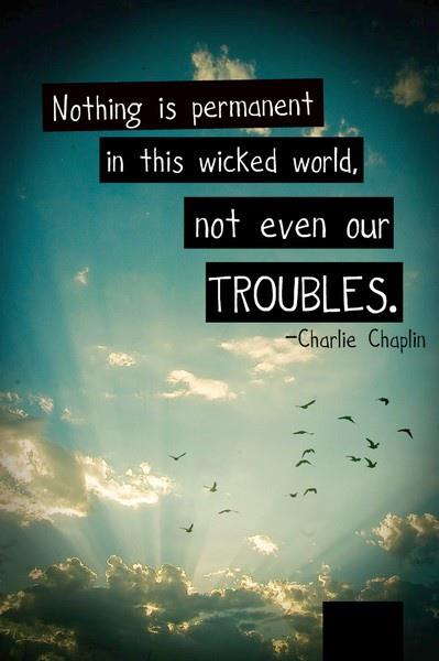 "Nothing is permanent in this wicked world, not even our troubles." ~ Charlie Chaplin