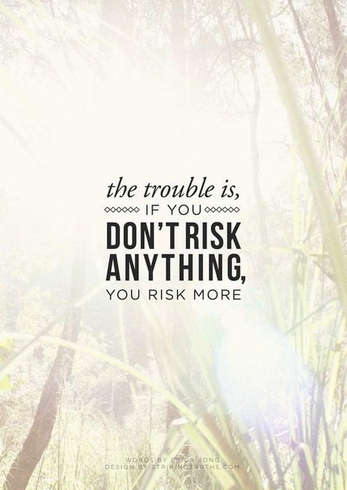 The trouble is, if you don't risk anything, you risk more.