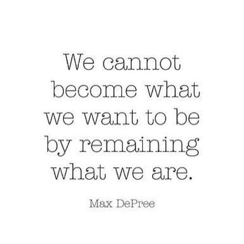 "We cannot become what we want to be by remaining what we are." ~ Max DePree