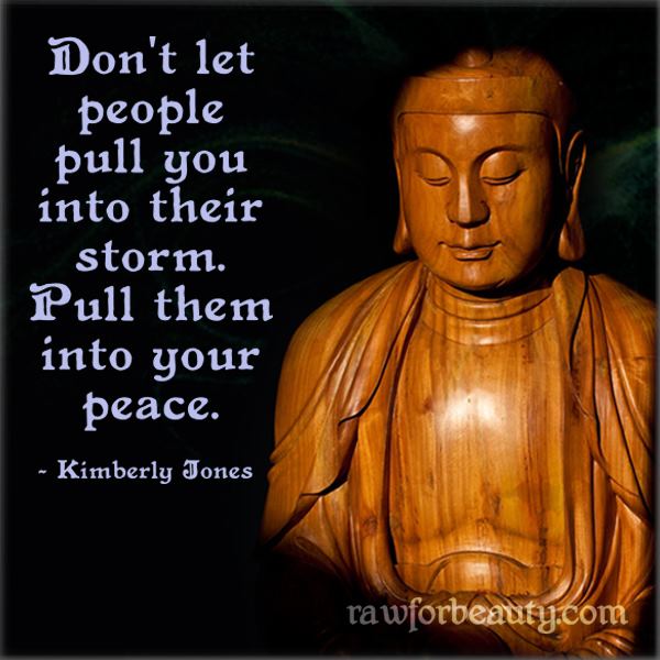 "Don't let people pull you into their storm.  Pull them into your peace." ~ Kimberly Jones