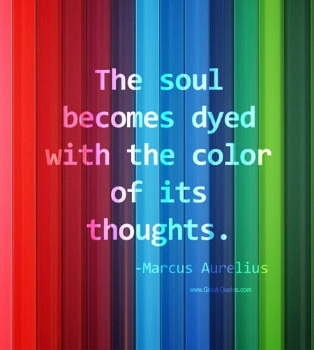 "The soul becomes dyed with the color of its thoughts." ~ Marcus Aurelius