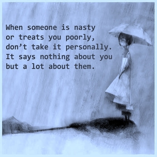 When someone is nasty or treats you poorly, don't take it personally.  It says nothing about you but a lot about them.