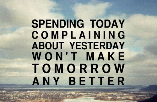 Spending today complaining about yesterday won't make tomorrow any better.