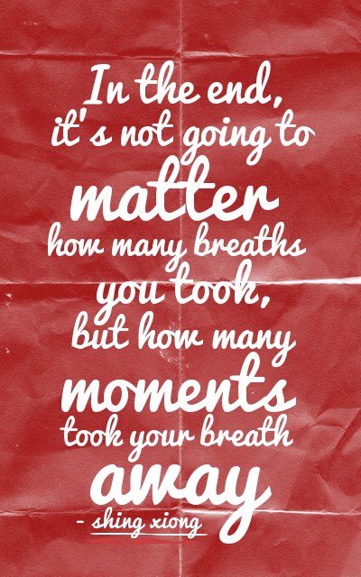 In the end it's not going to matter how many breaths you took, but how many moments took your breath away.