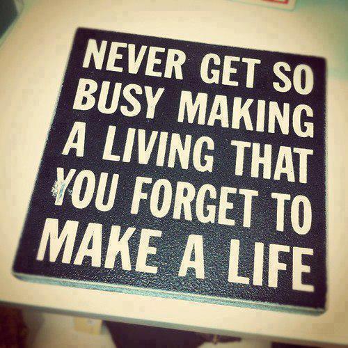 Never get so busy making a living that you forget to make a life.