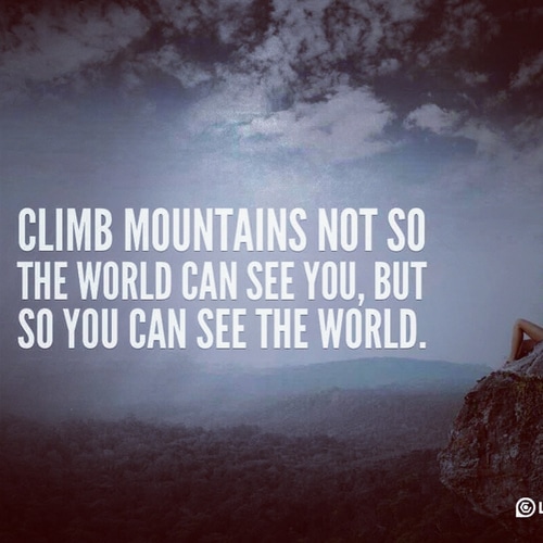 Climb mountains not so the world can see you, but so you can see the world.