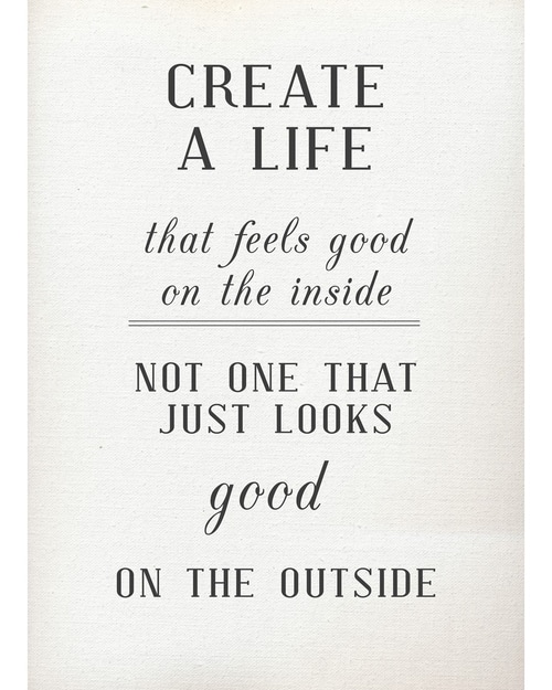 Create a life that feels good on the inside... Not one that just looks good on the outside.