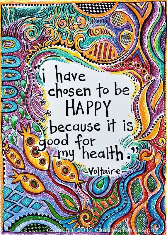 I have chosen to be HAPPY because it is good for my health. ~ Voltaire