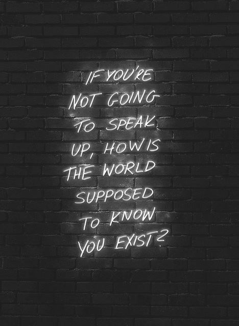 If you're not going to speak up, how is the world supposed to know you exist?