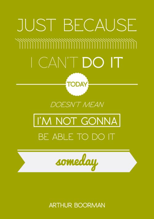 Just because I can't do it today doesn't mean I'm not gonna be able to do it someday. ~ Arthur Boorway