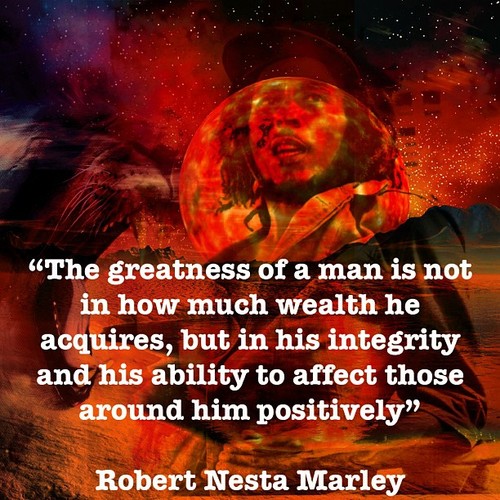 The greatness of a man is not in how much wealth he acquires, but in his integrity and his ability to affect those around him positively. ~ Robert Nesta Marley