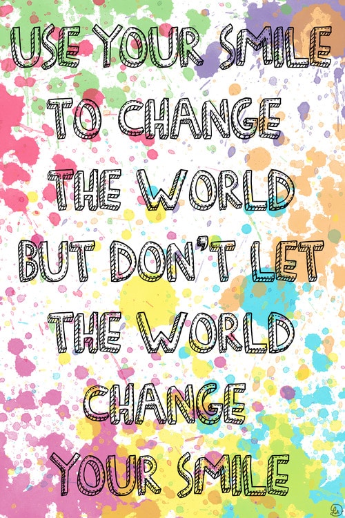 Use your smile to change the world but don't let the world change your smile.