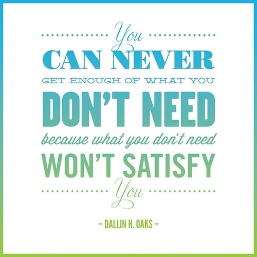 You can never get enough of what you don't need because what you don't need won't satisfy you.