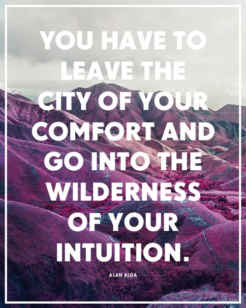 You have to leave the city of your comfort and go into the wilderness of your intuition.