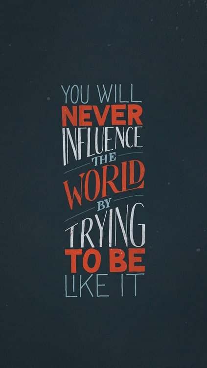 You will never influence the world by trying to be like it.