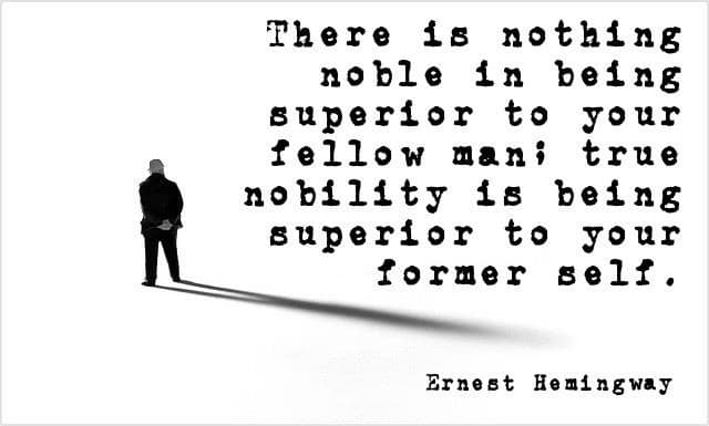 "There is nothing noble in being superior to your fellow man; true nobility is being superior to your former self." ~ Ernest Hemingway