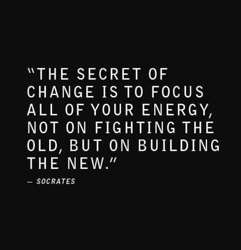 "The secret of change is to focus all of your energy, not on fighting the old, but on building the new." ~ Socrates