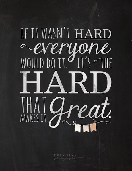 If it wasn't hard everyone would do it.  It's the hard that makes it great.