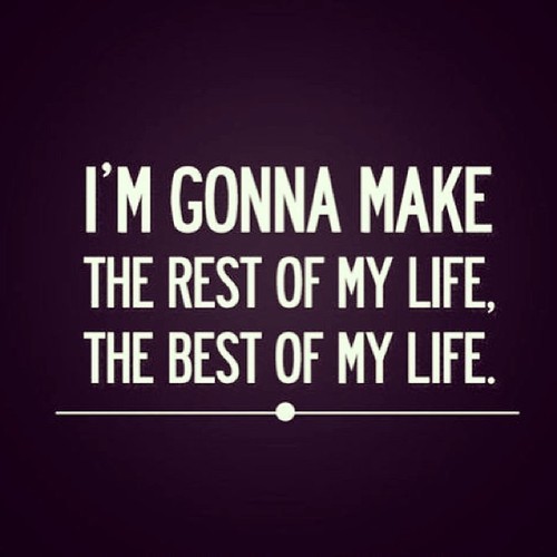 I'm gonna make the rest of my life, the best of my life.